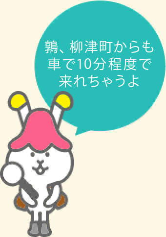 鶉、柳津町からも車で10分程度で来れちゃうよ